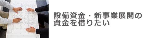 設備資金・新事業展開の資金を借りたい